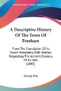A   Descriptive History of the Town of Evesham: From the Foundation of Its Saxon Monastery, with Notices Respecting the Ancient Deanery of Its Vale (1