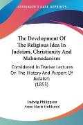 The Development of the Religious Idea in Judaism, Christianity and Mahomedanism: Considered in Twelve Lectures on the History and Purport of Judaism (