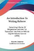 An Introduction to Writing Hebrew: Containing a Series of Progressive Exercises for Translation Into Hebrew with an English Hebrew Lexicon (1836)