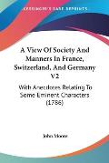 A View of Society and Manners in France, Switzerland, and Germany V2: With Anecdotes Relating to Some Eminent Characters (1786)