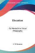 Elocution: Or Mental and Vocal Philosophy: Involving the Principles of Reading and Speaking, and Designed for the Development and