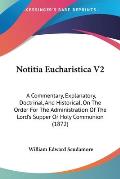 Notitia Eucharistica V2: A Commentary, Explanatory, Doctrinal, and Historical, on the Order for the Administration of the Lord's Supper or Holy