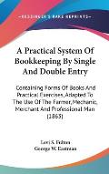 A   Practical System of Bookkeeping by Single and Double Entry: Containing Forms of Books and Practical Exercises, Adapted to the Use of the Farmer, M