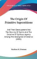 The Origin of Primitive Superstitions: And Their Development Into the Worship of Spirits and the Doctrine of Spiritual Agency Among the Aborigines of