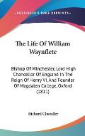 The Life of William Waynflete: Bishop of Winchester, Lord High Chancellor of England in the Reign of Henry VI, and Founder of Magdalen College, Oxfor