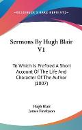Sermons by Hugh Blair V1: To Which Is Prefixed a Short Account of the Life and Character of the Author (1807)