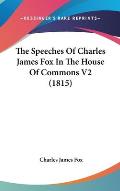 The Speeches of Charles James Fox in the House of Commons V2 (1815)