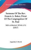 Sermons of the REV. Francis A. Baker, Priest of the Congregation of St. Paul: With a Memoir of His Life (1867)