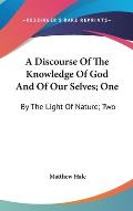 A Discourse of the Knowledge of God and of Our Selves; One: By the Light of Nature; Two: By the Sacred Scriptures (1688)