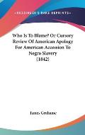 Who Is to Blame? or Cursory Review of American Apology for American Accession to Negro Slavery (1842)
