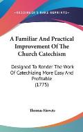 A Familiar and Practical Improvement of the Church Catechism: Designed to Render the Work of Catechizing More Easy and Profitable (1775)