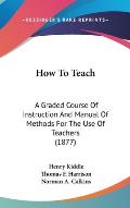 How to Teach: A Graded Course of Instruction and Manual of Methods for the Use of Teachers (1877)