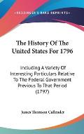 The History of the United States for 1796: Including a Variety of Interesting Particulars Relative to the Federal Government Previous to That Period (