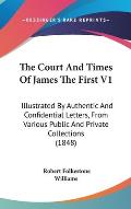 The Court and Times of James the First V1: Illustrated by Authentic and Confidential Letters, from Various Public and Private Collections (1848)