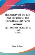 The History of the Rise and Progress of the United States of North America: Till the British Revolution in 1688 (1827)