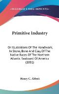 Primitive Industry: Or Illustrations of the Handiwork, in Stone, Bone and Clay, of the Native Races of the Northern Atlantic Seaboard of A