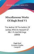 Miscellaneous Works of Hugh Boyd V1: The Author of the Letters of Junius; With an Account of His Life and Writings (1800)