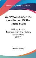 War Powers Under the Constitution of the United States: Military Arrests, Reconstruction and Military Government (1871)