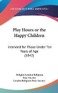 Play Hours or the Happy Children: Intended for Those Under Ten Years of Age (1842)