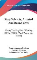 Stray Subjects, Arrested and Bound Over: Being the Fugitive Offspring of the 'Old Un' and 'Young Un' (1848)