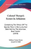 Colonel Thorpe's Scenes in Arkansas: Containing the Whole of the Quarter Race in Kentucky and Bob Herring the Arkansas Bear Hunter (1858)