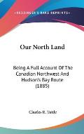 Our North Land: Being a Full Account of the Canadian Northwest and Hudson's Bay Route (1885)