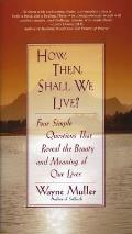 How Then Shall We Live Four Simple Questions That Reveal the Beauty & Meaning of Our Lives