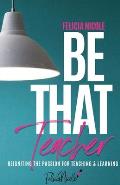 Be That Teacher: Reigniting the Passion for Teaching & Learning