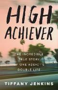 High Achiever The Incredible True Story of One Addicts Double Life
