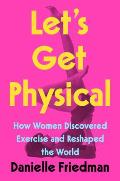 Lets Get Physical How Women Discovered Exercise & Reshaped the World