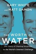 Worth of Water Our Story of Chasing Solutions to the Worlds Greatest Challenge