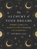 Alchemy of Your Dreams A Modern Guide to the Ancient Art of Lucid Dreaming & Interpretation