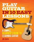 Play Guitar in 10 Easy Lessons A Simple Beginners Guide to Learning Guitar