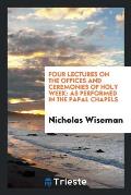 Four Lectures on the Offices and Ceremonies of Holy Week: As Performed in the Papal Chapels