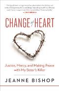 Change of Heart: Justice, Mercy, and Making Peace with My Sister's Killer