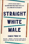 Straight White Male A Faith Based Guide to Deconstructing Your Privilege & Living with Integrity