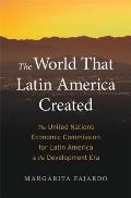 The World That Latin America Created: The United Nations Economic Commission for Latin America in the Development Era