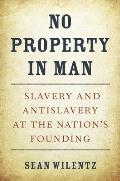 No Property in Man Slavery & Antislavery at the Nations Founding