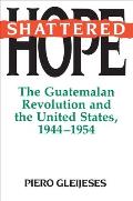 Shattered Hope The Guatemalan Revolution & the United States 1944 1954