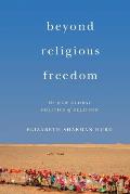 Beyond Religious Freedom The New Global Politics Of Religion