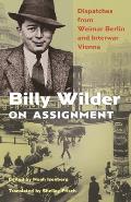 Billy Wilder on Assignment Dispatches from Weimar Berlin & Interwar Vienna