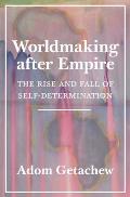 Worldmaking After Empire The Rise & Fall of Self Determination