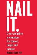 Nail it.: Create and deliver presentations that connect, compel, and convince.