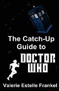 The Catch-Up Guide to Doctor Who: Repeat Characters, Plot Arcs, Heroes, Monsters, and the Doctor All Made Clear