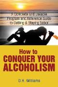 How to Conquer Your Alcoholism: A Complete and Useable Program and Reference Guide to Getting & Staying Sober