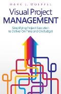 Visual Project Management: Simplifying Project Execution to Deliver On Time and On Budget