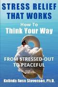 Stress Relief That Works: How to Think Your Way From Stressed-Out to Peaceful