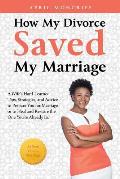 How My Divorce Saved My Marriage: A Wife's Hard-Learned Tips, Strategies, and Advice to Prepare You for Marriage or to Heal and Restore the One You're