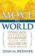 Move the World: Persuade Your Audience, Change Minds, and Achieve Your Goals