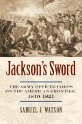 Jacksons Sword The Army Officer Corps on the American Frontier 1810 1821